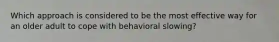 Which approach is considered to be the most effective way for an older adult to cope with behavioral slowing?