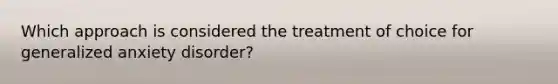 Which approach is considered the treatment of choice for generalized anxiety disorder?