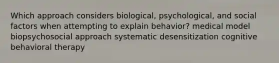 Which approach considers biological, psychological, and social factors when attempting to explain behavior? medical model biopsychosocial approach systematic desensitization cognitive behavioral therapy