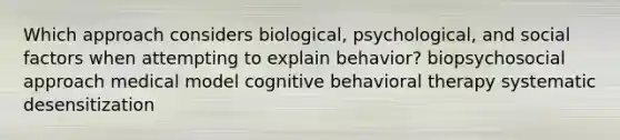 Which approach considers biological, psychological, and social factors when attempting to explain behavior? biopsychosocial approach medical model cognitive behavioral therapy systematic desensitization