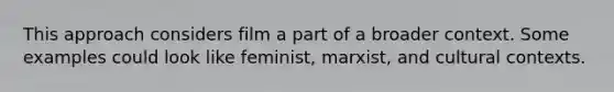 This approach considers film a part of a broader context. Some examples could look like feminist, marxist, and cultural contexts.