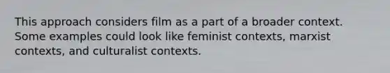 This approach considers film as a part of a broader context. Some examples could look like feminist contexts, marxist contexts, and culturalist contexts.