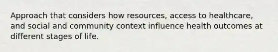 Approach that considers how resources, access to healthcare, and social and community context influence health outcomes at different stages of life.