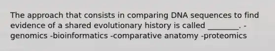 The approach that consists in comparing DNA sequences to find evidence of a shared evolutionary history is called ________. -genomics -bioinformatics -comparative anatomy -proteomics