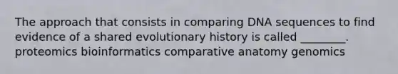 The approach that consists in comparing DNA sequences to find evidence of a shared evolutionary history is called ________. proteomics bioinformatics comparative anatomy genomics