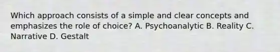 Which approach consists of a simple and clear concepts and emphasizes the role of choice? A. Psychoanalytic B. Reality C. Narrative D. Gestalt