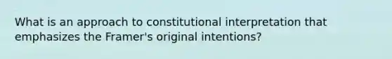 What is an approach to constitutional interpretation that emphasizes the Framer's original intentions?