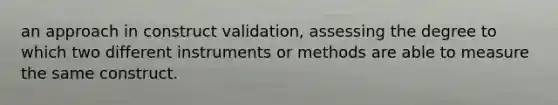 an approach in construct validation, assessing the degree to which two different instruments or methods are able to measure the same construct.