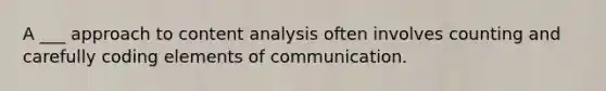 A ___ approach to content analysis often involves counting and carefully coding elements of communication.