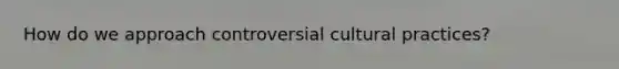 How do we approach controversial cultural practices?
