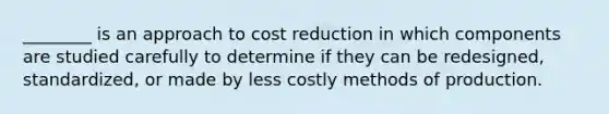 ________ is an approach to cost reduction in which components are studied carefully to determine if they can be redesigned, standardized, or made by less costly methods of production.