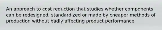 An approach to cost reduction that studies whether components can be redesigned, standardized or made by cheaper methods of production without badly affecting product performance