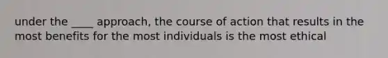 under the ____ approach, the course of action that results in the most benefits for the most individuals is the most ethical