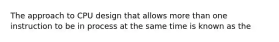 The approach to CPU design that allows more than one instruction to be in process at the same time is known as the