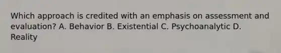 Which approach is credited with an emphasis on assessment and evaluation? A. Behavior B. Existential C. Psychoanalytic D. Reality