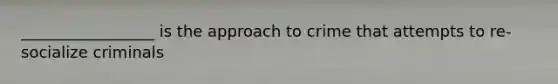 _________________ is the approach to crime that attempts to re-socialize criminals