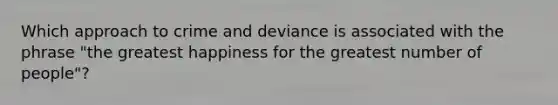 Which approach to crime and deviance is associated with the phrase "the greatest happiness for the greatest number of people"?