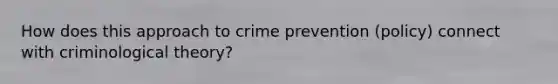 How does this approach to crime prevention (policy) connect with criminological theory?