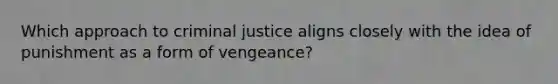 Which approach to criminal justice aligns closely with the idea of punishment as a form of vengeance?