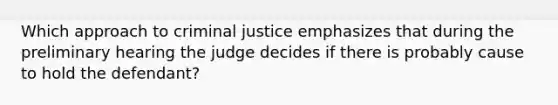 Which approach to criminal justice emphasizes that during the preliminary hearing the judge decides if there is probably cause to hold the defendant?