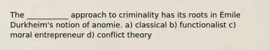 The ___________ approach to criminality has its roots in Émile Durkheim's notion of anomie. a) classical b) functionalist c) moral entrepreneur d) conflict theory