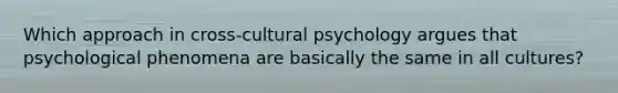 Which approach in cross-cultural psychology argues that psychological phenomena are basically the same in all cultures?