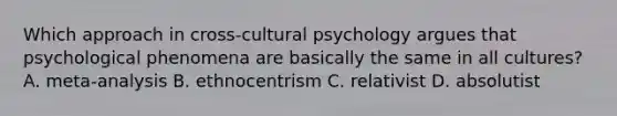 Which approach in cross-cultural psychology argues that psychological phenomena are basically the same in all cultures? A. meta-analysis B. ethnocentrism C. relativist D. absolutist