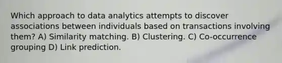 Which approach to data analytics attempts to discover associations between individuals based on transactions involving them? A) Similarity matching. B) Clustering. C) Co-occurrence grouping D) Link prediction.