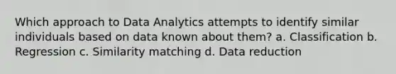 Which approach to Data Analytics attempts to identify similar individuals based on data known about them? a. Classification b. Regression c. Similarity matching d. Data reduction