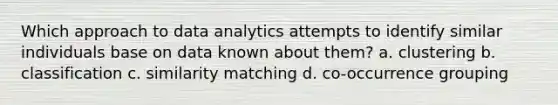 Which approach to data analytics attempts to identify similar individuals base on data known about them? a. clustering b. classification c. similarity matching d. co-occurrence grouping