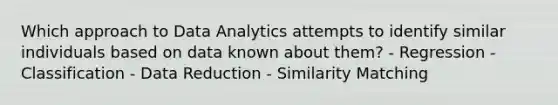 Which approach to Data Analytics attempts to identify similar individuals based on data known about them? - Regression - Classification - Data Reduction - Similarity Matching