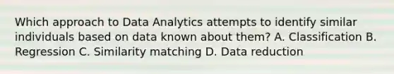 Which approach to Data Analytics attempts to identify similar individuals based on data known about them? A. Classification B. Regression C. Similarity matching D. Data reduction