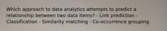 Which approach to data analytics attempts to predict a relationship between two data items? - Link prediction - Classification - Similarity matching - Co-occurrence grouping