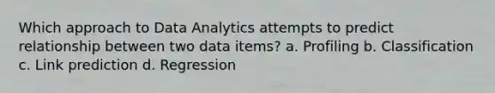 Which approach to Data Analytics attempts to predict relationship between two data items? a. Profiling b. Classification c. Link prediction d. Regression