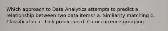 Which approach to Data Analytics attempts to predict a relationship between two data items? a. Similarity matching b. Classification c. Link prediction d. Co-occurrence grouping