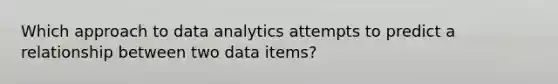 Which approach to data analytics attempts to predict a relationship between two data items?