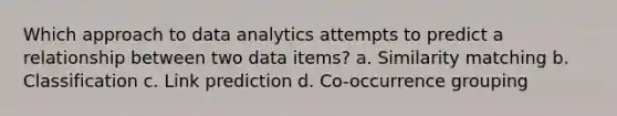 Which approach to data analytics attempts to predict a relationship between two data items? a. Similarity matching b. Classification c. Link prediction d. Co-occurrence grouping