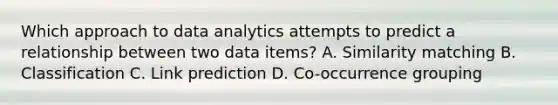 Which approach to data analytics attempts to predict a relationship between two data items? A. Similarity matching B. Classification C. Link prediction D. Co-occurrence grouping