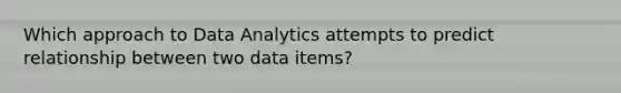 Which approach to Data Analytics attempts to predict relationship between two data items?