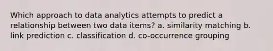 Which approach to data analytics attempts to predict a relationship between two data items? a. similarity matching b. link prediction c. classification d. co-occurrence grouping