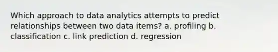 Which approach to data analytics attempts to predict relationships between two data items? a. profiling b. classification c. link prediction d. regression