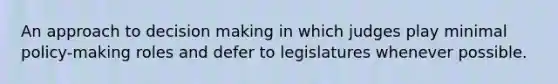 An approach to decision making in which judges play minimal policy-making roles and defer to legislatures whenever possible.