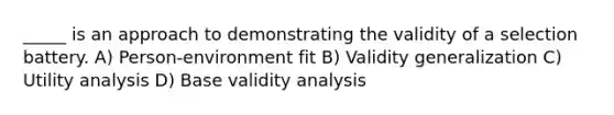 _____ is an approach to demonstrating the validity of a selection battery. A) Person-environment fit B) Validity generalization C) Utility analysis D) Base validity analysis