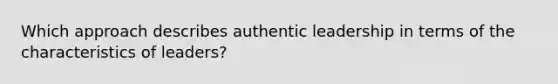 Which approach describes authentic leadership in terms of the characteristics of leaders?