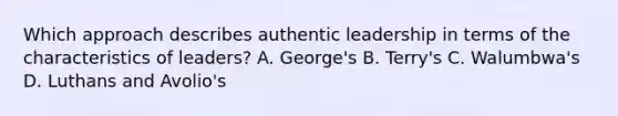 Which approach describes authentic leadership in terms of the characteristics of leaders? A. George's B. Terry's C. Walumbwa's D. Luthans and Avolio's