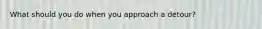 What should you do when you approach a detour?