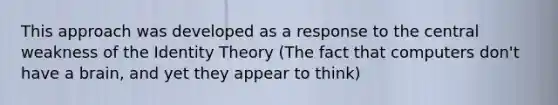 This approach was developed as a response to the central weakness of the Identity Theory (The fact that computers don't have a brain, and yet they appear to think)