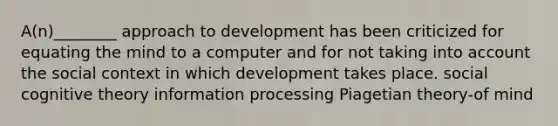 A(n)________ approach to development has been criticized for equating the mind to a computer and for not taking into account the social context in which development takes place. social cognitive theory information processing Piagetian theory-of mind