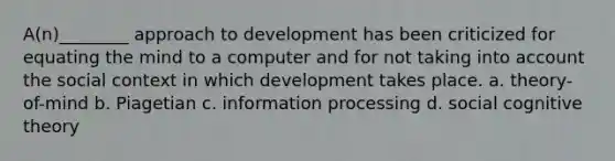 A(n)________ approach to development has been criticized for equating the mind to a computer and for not taking into account the social context in which development takes place. a. theory-of-mind b. Piagetian c. information processing d. social cognitive theory