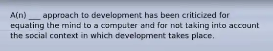 A(n) ___ approach to development has been criticized for equating the mind to a computer and for not taking into account the social context in which development takes place.